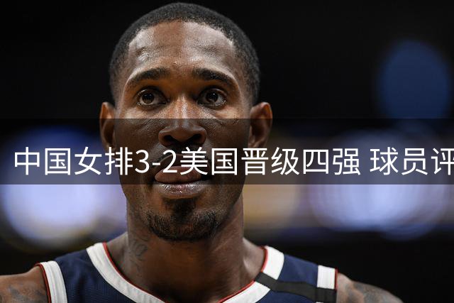 中国女排3-2美国晋级四强 球员评价：7人优秀，2人及格，3人低迷