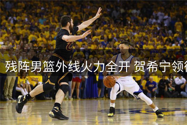 残阵男篮外线火力全开 贺希宁领衔五人上双狂胜喀麦隆20分